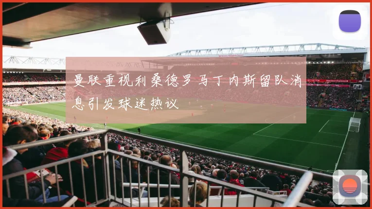 曼联重视利桑德罗马丁内斯留队消息引发球迷热议