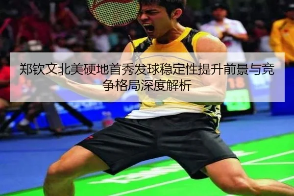 郑钦文北美硬地首秀发球稳定性提升前景与竞争格局深度解析